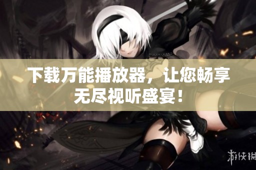 下载万能播放器，让您畅享无尽视听盛宴！