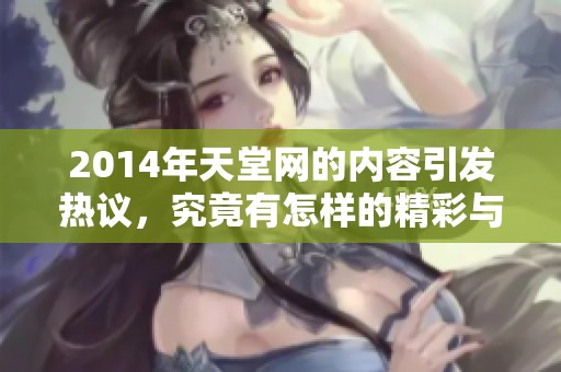 2014年天堂网的内容引发热议，究竟有怎样的精彩与看点呢