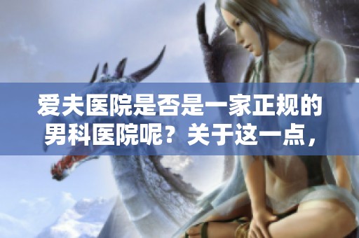 爱夫医院是否是一家正规的男科医院呢？关于这一点，我们来详细探讨一下。