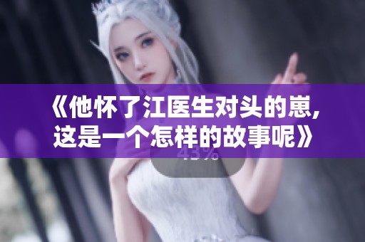《他怀了江医生对头的崽, 这是一个怎样的故事呢》