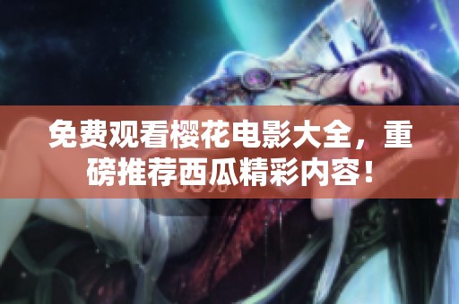 免费观看樱花电影大全，重磅推荐西瓜精彩内容！