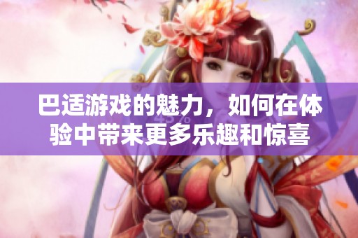 巴适游戏的魅力，如何在体验中带来更多乐趣和惊喜