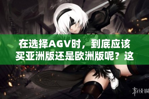 在选择AGV时，到底应该买亚洲版还是欧洲版呢？这个问题值得我们深入探讨。