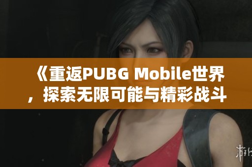 《重返PUBG Mobile世界，探索无限可能与精彩战斗体验》