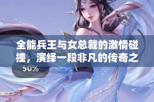 全能兵王与女总裁的激情碰撞，演绎一段非凡的传奇之路