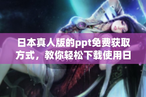 日本真人版的ppt免费获取方式，教你轻松下载使用日本真人版本的ppt素材