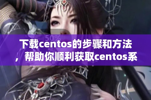 下载centos的步骤和方法，帮助你顺利获取centos系统镜像
