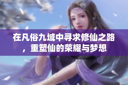 在凡俗九域中寻求修仙之路，重塑仙的荣耀与梦想