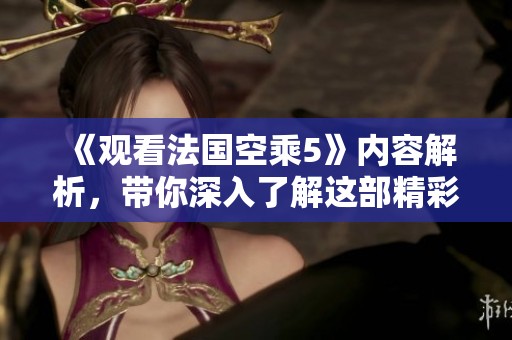 《观看法国空乘5》内容解析，带你深入了解这部精彩作品！