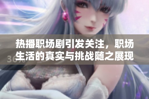 热播职场剧引发关注，职场生活的真实与挑战随之展现