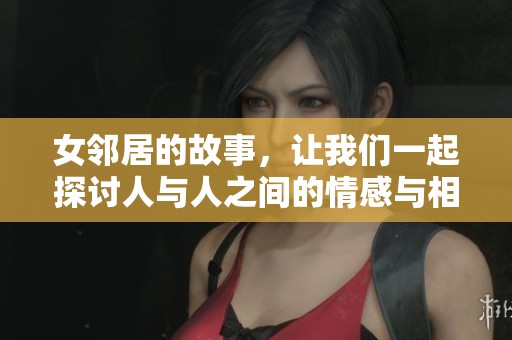 女邻居的故事，让我们一起探讨人与人之间的情感与相处之道