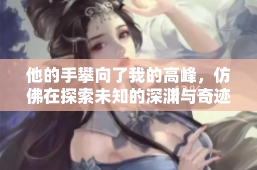 他的手攀向了我的高峰，仿佛在探索未知的深渊与奇迹