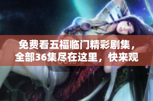 免费看五福临门精彩剧集，全部36集尽在这里，快来观看吧！