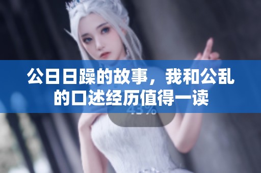 公**躁的故事，我和公乱的口述经历值得一读