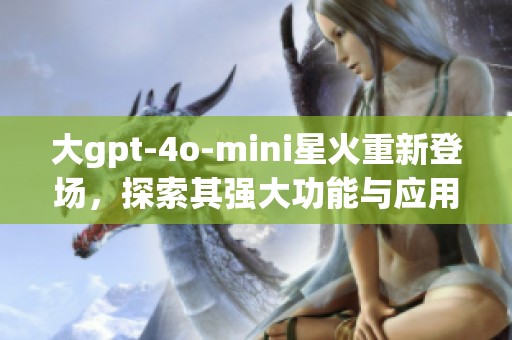 大gpt-4o-mini星火重新登场，探索其强大功能与应用潜力