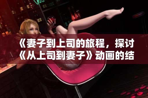 《妻子到上司的旅程，探讨《从上司到妻子》动画的结局解析》