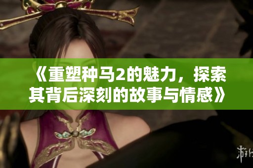 《重塑种马2的魅力，探索其背后深刻的故事与情感》