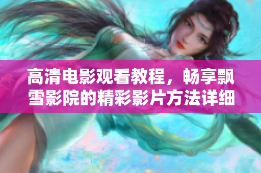 高清电影观看教程，畅享飘雪影院的精彩影片方法详细解析