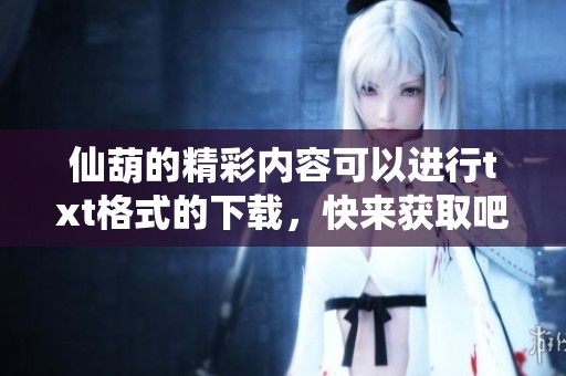 仙葫的精彩内容可以进行txt格式的下载，快来获取吧！
