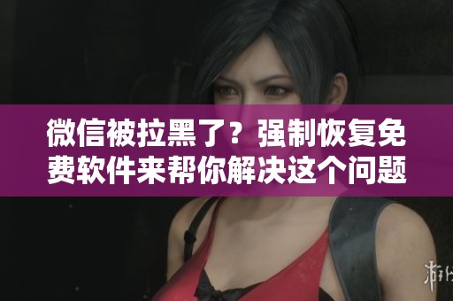 微信被拉黑了？强制恢复免费软件来帮你解决这个问题！