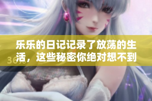 乐乐的日记记录了放荡的生活，这些秘密你绝对想不到！