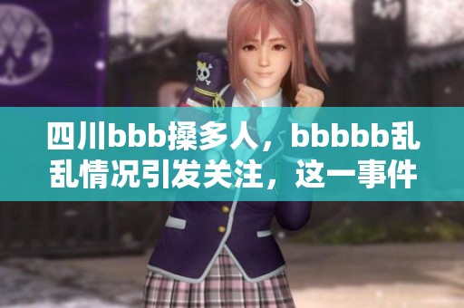 四川bbb搡多人，bbbbb乱乱情况引发关注，这一事件引起了社会的广泛讨论