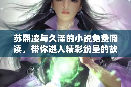 苏熙凌与久泽的小说免费阅读，带你进入精彩纷呈的故事世界