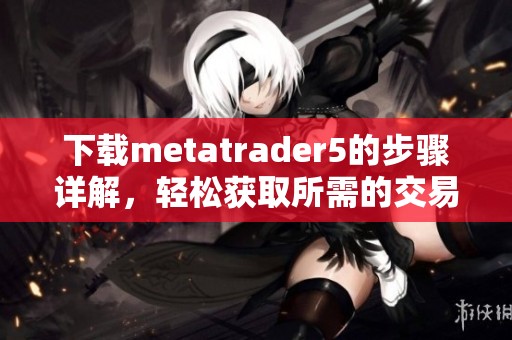 下载metatrader5的步骤详解，轻松获取所需的交易软件