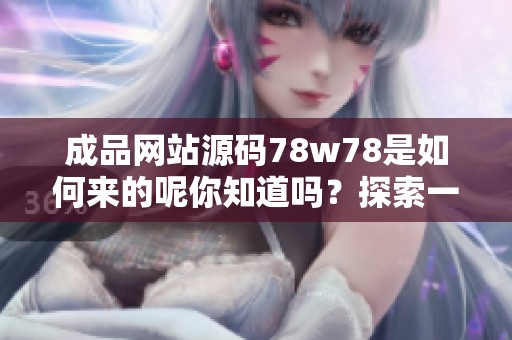 成品网站源码78w78是如何来的呢你知道吗？探索一下这个神秘源头的奥秘吧