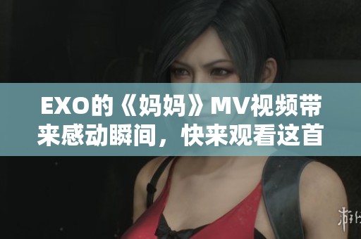 EXO的《妈妈》MV视频带来感动瞬间，快来观看这首诗意的作品吧