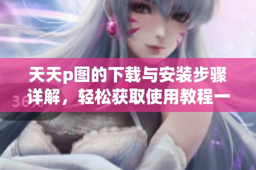 天天p图的下载与安装步骤详解，轻松获取使用教程一站式服务