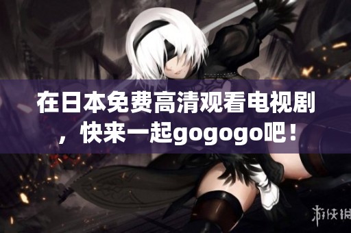 在日本免费高清观看电视剧，快来一起gogogo吧！