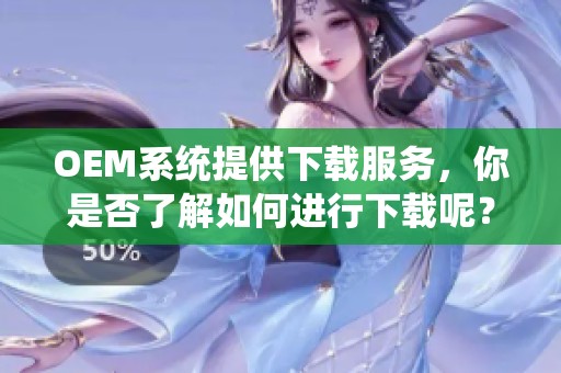 OEM系统提供下载服务，你是否了解如何进行下载呢？