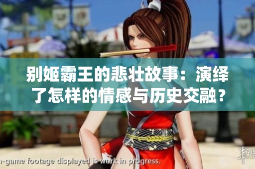 别姬霸王的悲壮故事：演绎了怎样的情感与历史交融？