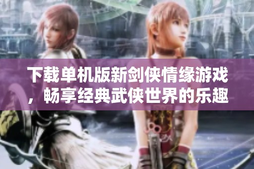 下载单机版新剑侠情缘游戏，畅享经典武侠世界的乐趣
