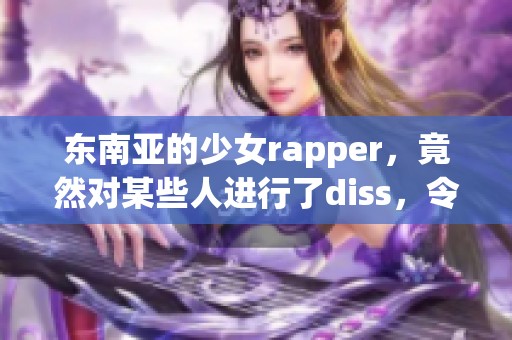 东南亚的少女rapper，竟然对某些人进行了diss，令人震惊！