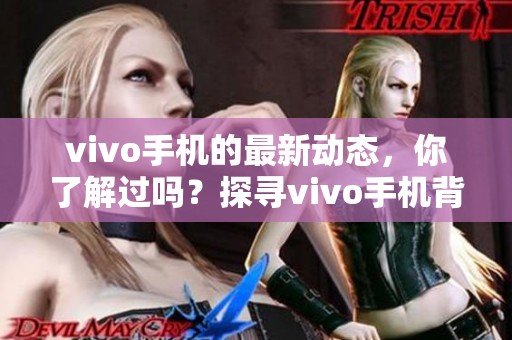 vivo手机的最新动态，你了解过吗？探寻vivo手机背后的精彩故事。