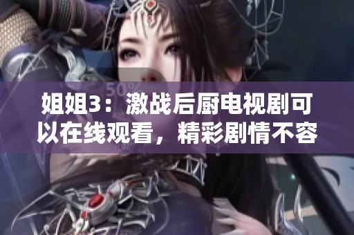 姐姐3：激战后厨电视剧可以在线观看，精彩剧情不容错过！