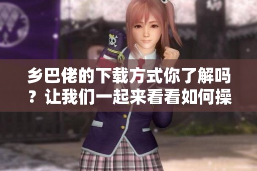 乡巴佬的下载方式你了解吗？让我们一起来看看如何操作吧！