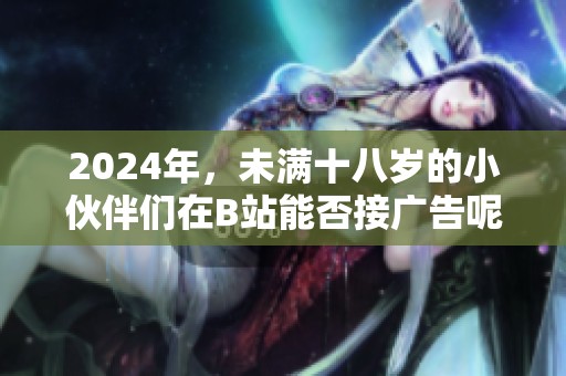 2024年，未满十八岁的小伙伴们在B站能否接广告呢？这是一个值得探讨的话题。