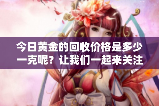 今日黄金的回收价格是多少一克呢？让我们一起来关注一下吧！