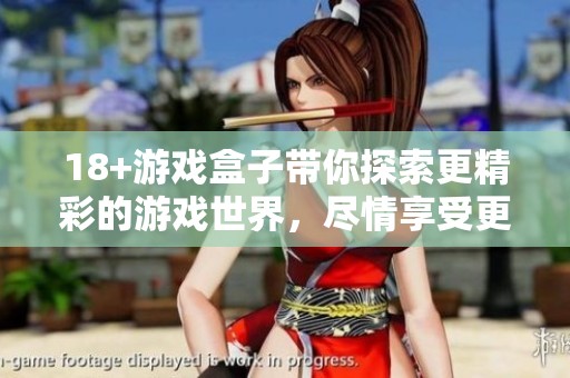 18+游戏盒子带你探索更精彩的游戏世界，尽情享受更多乐趣！