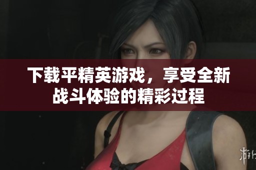 下载平精英游戏，享受全新战斗体验的精彩过程