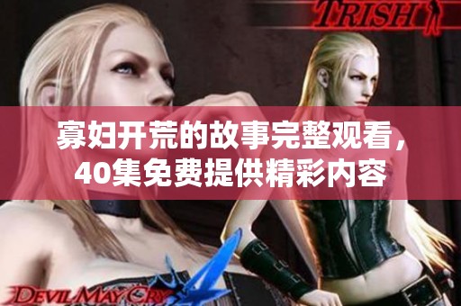 寡妇开荒的故事完整观看，40集免费提供精彩内容