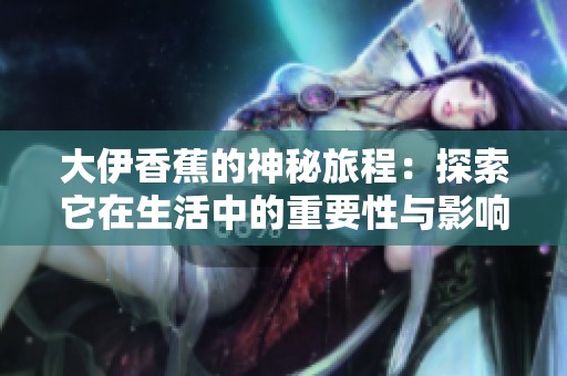 大伊香蕉的神秘旅程：探索它在生活中的重要性与影响力