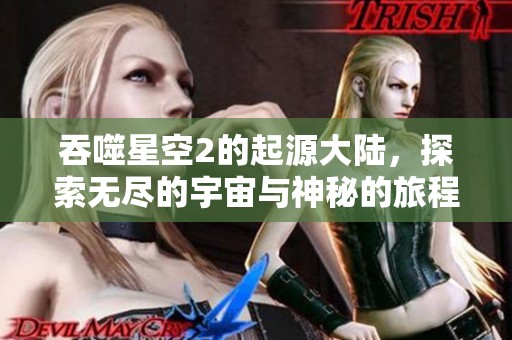 吞噬星空2的起源大陆，探索无尽的宇宙与神秘的旅程