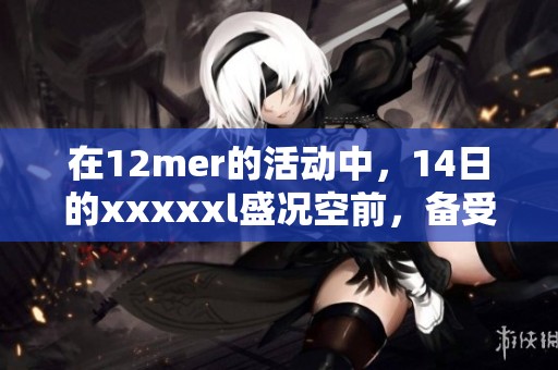 在12mer的活动中，14日的xxxxxl盛况空前，备受期待和关注