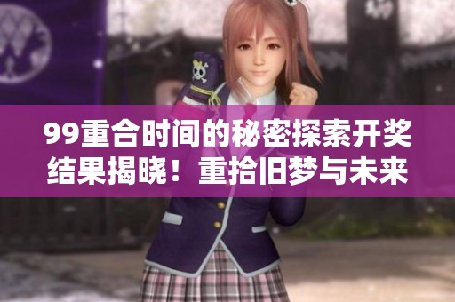 99重合时间的秘密探索**结果揭晓！重拾旧梦与未来的期待交织在一起