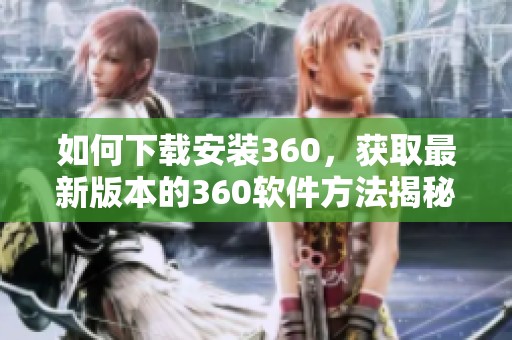 如何下载安装360，获取最新版本的360软件方法揭秘