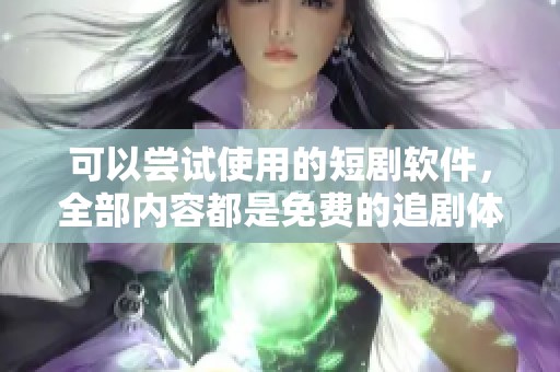 可以尝试使用的短剧软件，全部内容都是免费的追剧体验